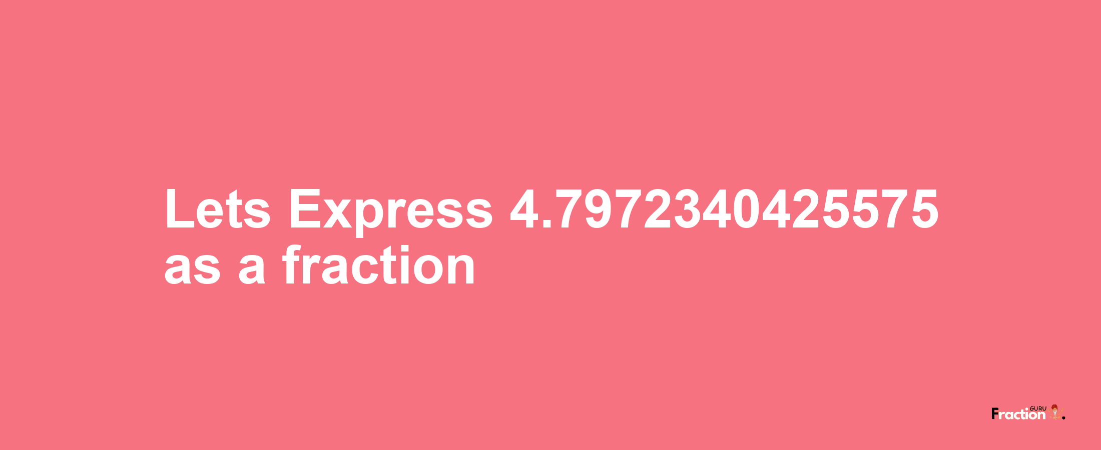 Lets Express 4.7972340425575 as afraction